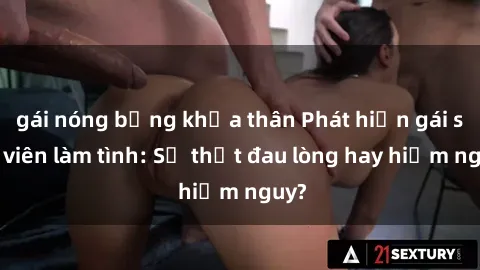 gái nóng bỏng khỏa thân Phát hiện gái sinh viên làm tình: Sự thật đau lòng hay hiểm nguy?