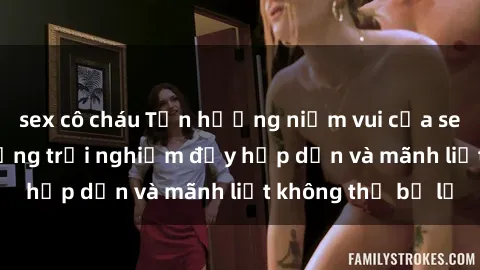 sex cô cháu Tận hưởng niềm vui của sex với gái trẻ: những trải nghiệm đầy hấp dẫn và mãnh liệt không thể bỏ lỡ