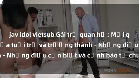 jav idol vietsub Gái trẻ quan hệ: Mối quan hệ khác biệt giữa tuổi trẻ và trưởng thành - Những điều cần biết và cảnh báo từ chuyên gia