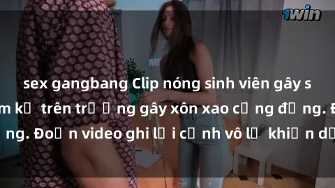 sex gangbang Clip nóng sinh viên gây sốc: Hành động cấm kỵ trên trường gây xôn xao cộng đồng. Đoạn video ghi lại cảnh vô lễ khiến dư luận bức xúc.