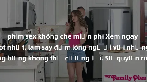 phim sex không che miễn phí Xem ngay bộ phim sex milf hot nhất, làm say đắm lòng người với những cảnh nóng bỏng không thể cưỡng lại. Sự quyến rũ của MILF sẽ khiến bạn mãnh liệt!