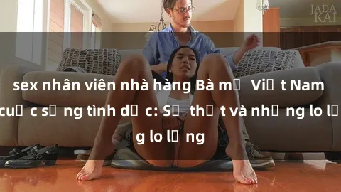 sex nhân viên nhà hàng Bà mẹ Việt Nam và cuộc sống tình dục: Sự thật và những lo lắng