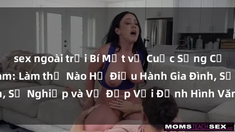sex ngoài trời Bí Mật về Cuộc Sống Của Các MILF Việt Nam: Làm thế Nào Họ Điều Hành Gia Đình, Sự Nghiệp và Vẻ Đẹp Với Định Hình Văn Hóa Đương Đại
