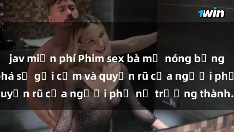 jav miễn phí Phim sex bà mẹ nóng bỏng: Hành trình khám phá sự gợi cảm và quyến rũ của người phụ nữ trưởng thành.