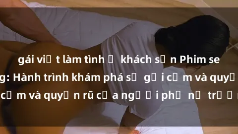 gái việt làm tình ở khách sạn Phim sex bà mẹ nóng bỏng: Hành trình khám phá sự gợi cảm và quyến rũ của người phụ nữ trưởng thành.