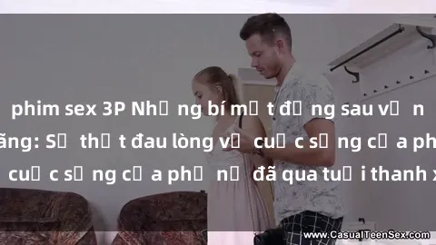 phim sex 3P Những bí mật đằng sau vẻ ngoài gái già dâm đãng: Sự thật đau lòng về cuộc sống của phụ nữ đã qua tuổi thanh xuân