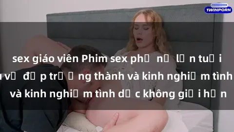 sex giáo viên Phim sex phụ nữ lớn tuổi: Sức hút đằng sau vẻ đẹp trưởng thành và kinh nghiệm tình dục không giới hạn
