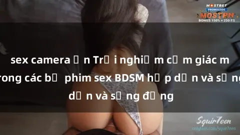 sex camera ẩn Trải nghiệm cảm giác mới lạ trong các bộ phim sex BDSM hấp dẫn và sống động