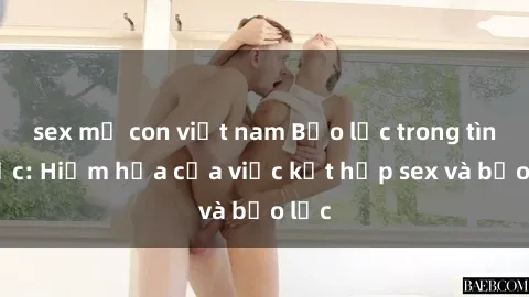 sex mẹ con việt nam Bạo lực trong tình dục: Hiểm họa của việc kết hợp sex và bạo lực