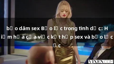 bạo dâm sex Bạo lực trong tình dục: Hiểm họa của việc kết hợp sex và bạo lực