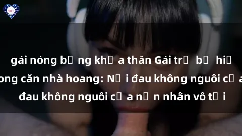 gái nóng bỏng khỏa thân Gái trẻ bị hiếp dâm bạo lực trong căn nhà hoang: Nỗi đau không nguôi của nạn nhân vô tội