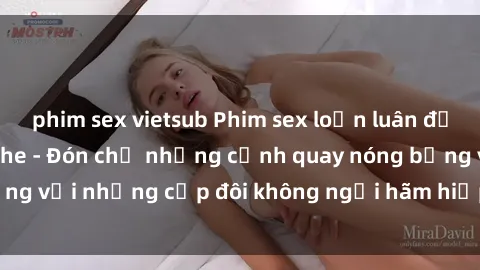 phim sex vietsub Phim sex loạn luân đầy kích thích không che - Đón chờ những cảnh quay nóng bỏng với những cặp đôi không ngại hãm hiếp gia đình trong lòng