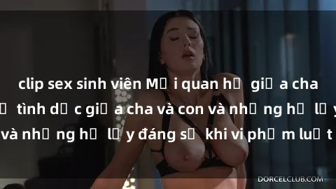 clip sex sinh viên Mối quan hệ giữa cha và con: Sự thật về tình dục giữa cha và con và những hệ lụy đáng sợ khi vi phạm luật pháp.