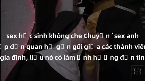 sex học sinh không che Chuyện `sex anh em ruột` - Đề cập đến quan hệ gần gũi giữa các thành viên trong gia đình, liệu nó có làm ảnh hưởng đến tình cảm gia đình hay không?