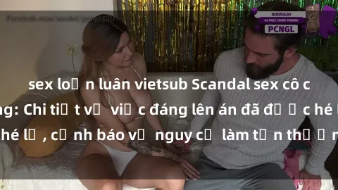 sex loạn luân vietsub Scandal sex cô cháu gây chấn động: Chi tiết vụ việc đáng lên án đã được hé lộ, cảnh báo về nguy cơ làm tổn thương tâm hồn trẻ em.