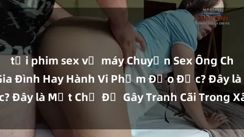 tải phim sex về máy Chuyện Sex Ông Cháu: Mối Quan Hệ Gia Đình Hay Hành Vi Phạm Đạo Đức? Đây là Một Chủ Đề Gây Tranh Cãi Trong Xã Hội Hiện Nay.