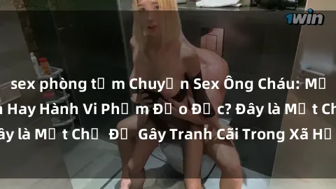 sex phòng tắm Chuyện Sex Ông Cháu: Mối Quan Hệ Gia Đình Hay Hành Vi Phạm Đạo Đức? Đây là Một Chủ Đề Gây Tranh Cãi Trong Xã Hội Hiện Nay.