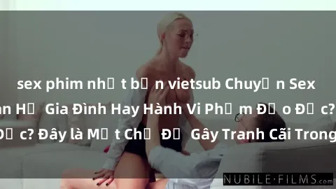 sex phim nhật bản vietsub Chuyện Sex Ông Cháu: Mối Quan Hệ Gia Đình Hay Hành Vi Phạm Đạo Đức? Đây là Một Chủ Đề Gây Tranh Cãi Trong Xã Hội Hiện Nay.