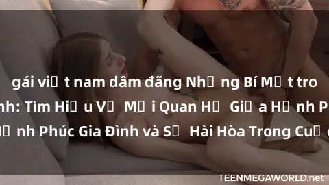 gái việt nam dâm đãng Những Bí Mật trong Tình Dục Gia Đình: Tìm Hiểu Về Mối Quan Hệ Giữa Hạnh Phúc Gia Đình và Sự Hài Hòa Trong Cuộc Sống Tình Dục