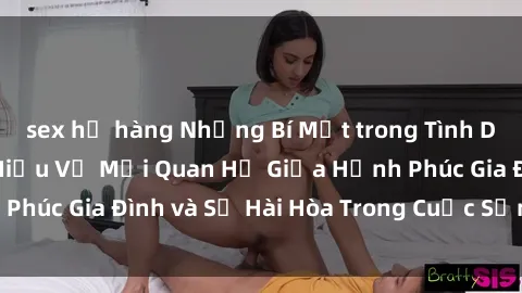 sex họ hàng Những Bí Mật trong Tình Dục Gia Đình: Tìm Hiểu Về Mối Quan Hệ Giữa Hạnh Phúc Gia Đình và Sự Hài Hòa Trong Cuộc Sống Tình Dục