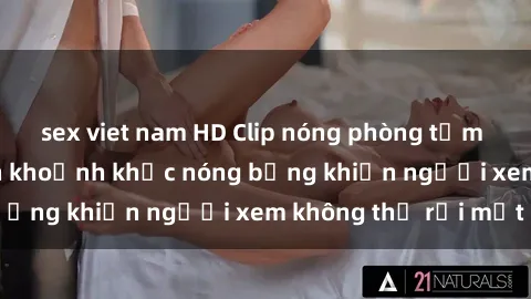 sex viet nam HD Clip nóng phòng tắm gây sốt: Cận cảnh khoảnh khắc nóng bỏng khiến người xem không thể rời mắt