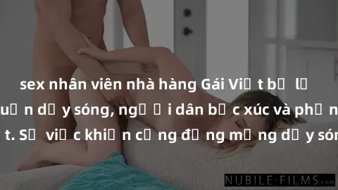 sex nhân viên nhà hàng Gái Việt bị lộ clip sex khiến dư luận dậy sóng, người dân bức xúc và phản đối gay gắt. Sự việc khiến cộng đồng mạng dậy sóng và yêu cầu xử lý nghiêm ngặt.