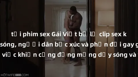 tải phim sex Gái Việt bị lộ clip sex khiến dư luận dậy sóng, người dân bức xúc và phản đối gay gắt. Sự việc khiến cộng đồng mạng dậy sóng và yêu cầu xử lý nghiêm ngặt.