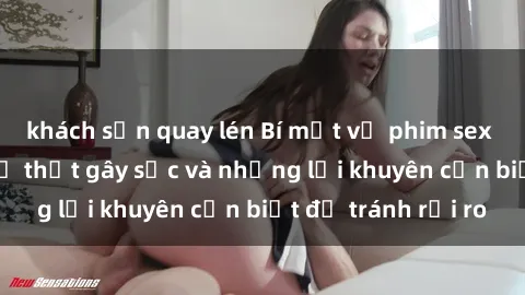 khách sạn quay lén Bí mật về phim sex nơi công cộng: Sự thật gây sốc và những lời khuyên cần biết để tránh rủi ro