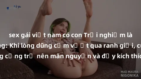 sex gái việt nam có con Trải nghiệm làm tình ngoài đường: Khi lòng dũng cảm vượt qua ranh giới, cuộc hẹn nơi công cộng trở nên mãn nguyện và đầy kích thích. Hành vi nguy hiểm, nhưng cũng tạo nên cảm g
