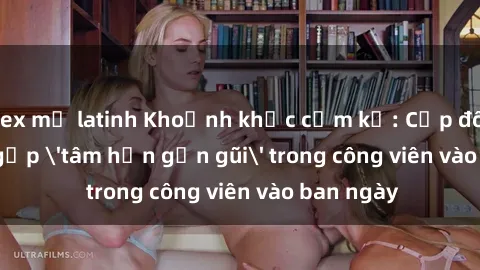 sex mỹ latinh Khoảnh khắc cấm kỵ: Cặp đôi bị bắt gặp 'tâm hồn gần gũi' trong công viên vào ban ngày