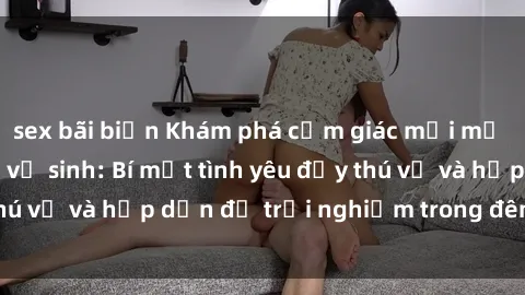 sex bãi biển Khám phá cảm giác mới mẻ với sex trong nhà vệ sinh: Bí mật tình yêu đầy thú vị và hấp dẫn để trải nghiệm trong đêm hôm nay!