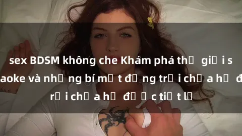 sex BDSM không che Khám phá thế giới sex quán karaoke và những bí mật động trời chưa hề được tiết lộ