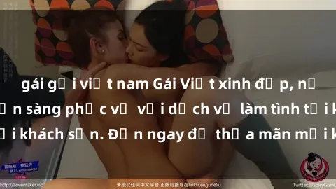 gái gọi việt nam Gái Việt xinh đẹp, nồng nàn tình cảm, sẵn sàng phục vụ với dịch vụ làm tình tại khách sạn. Đến ngay để thỏa mãn mọi khao khát của bạn!