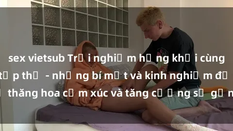 sex vietsub Trải nghiệm hứng khởi cùng với việc làm tình tập thể - những bí mật và kinh nghiệm để thăng hoa cảm xúc và tăng cường sự gắn kết trong mối quan hệ
