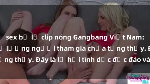 sex bị lộ clip nóng Gangbang Việt Nam: Kỷ lục mới với số lượng người tham gia chưa từng thấy. Đây là lễ hội tình dục độc đáo và gây sốc.