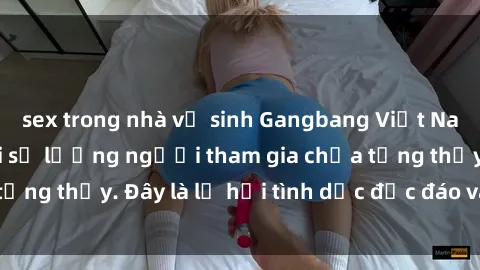 sex trong nhà vệ sinh Gangbang Việt Nam: Kỷ lục mới với số lượng người tham gia chưa từng thấy. Đây là lễ hội tình dục độc đáo và gây sốc.