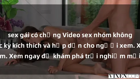 sex gái có chồng Video sex nhóm không che mới nhất cực kỳ kích thích và hấp dẫn cho người xem. Xem ngay để khám phá trải nghiệm mới lạ và đầy bất ngờ!