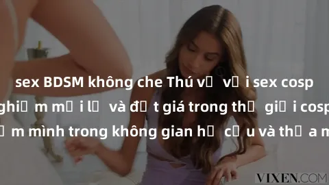 sex BDSM không che Thú vị với sex cosplay anime: Trải nghiệm mới lạ và đắt giá trong thế giới cosplay! Đắm mình trong không gian hư cấu và thỏa mãn niềm đam mê của bạn!