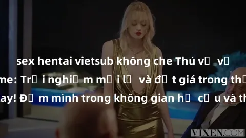 sex hentai vietsub không che Thú vị với sex cosplay anime: Trải nghiệm mới lạ và đắt giá trong thế giới cosplay! Đắm mình trong không gian hư cấu và thỏa mãn niềm đam mê của bạn!