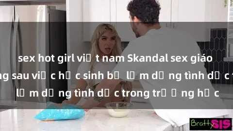 sex hot girl việt nam Skandal sex giáo viên: Sự thật đằng sau việc học sinh bị lạm dụng tình dục trong trường học
