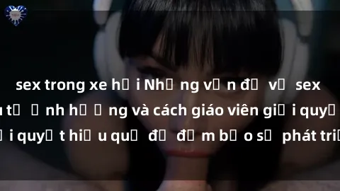 sex trong xe hơi Những vấn đề về sex học sinh: Các yếu tố ảnh hưởng và cách giáo viên giải quyết hiệu quả để đảm bảo sự phát triển toàn diện.