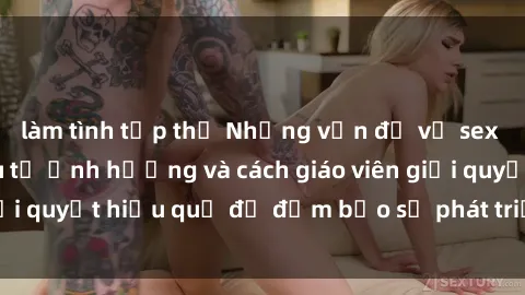 làm tình tập thể Những vấn đề về sex học sinh: Các yếu tố ảnh hưởng và cách giáo viên giải quyết hiệu quả để đảm bảo sự phát triển toàn diện.