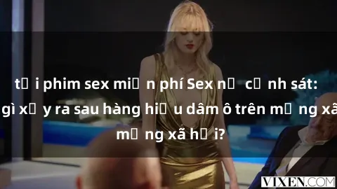 tải phim sex miễn phí Sex nữ cảnh sát: Điều gì xảy ra sau hàng hiệu dâm ô trên mạng xã hội?