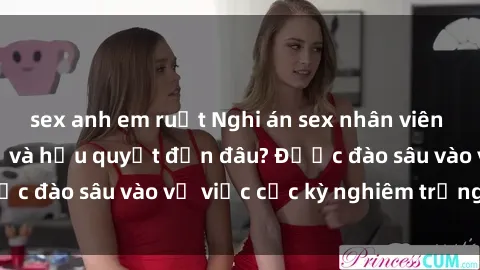 sex anh em ruột Nghi án sex nhân viên nhà hàng: Hậu quả và hậu quyết đến đâu? Được đào sâu vào vụ việc cực kỳ nghiêm trọng này.