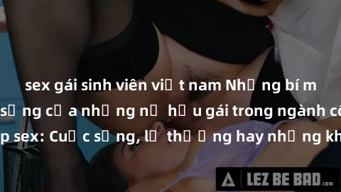 sex gái sinh viên việt nam Những bí mật đằng sau cuộc sống của những nữ hầu gái trong ngành công nghiệp sex: Cuộc sống, lẽ thường hay những khó khăn mà họ phải đối mặt.