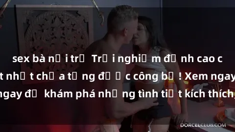 sex bà nội trợ Trải nghiệm đỉnh cao cùng phim sex Mỹ hot nhất chưa từng được công bố! Xem ngay để khám phá những tình tiết kích thích, cảnh nóng bỏng!
