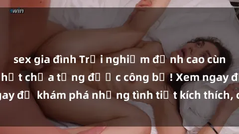 sex gia đình Trải nghiệm đỉnh cao cùng phim sex Mỹ hot nhất chưa từng được công bố! Xem ngay để khám phá những tình tiết kích thích, cảnh nóng bỏng!
