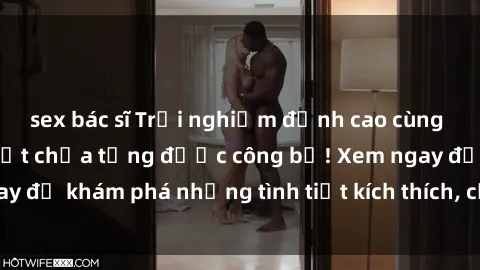 sex bác sĩ Trải nghiệm đỉnh cao cùng phim sex Mỹ hot nhất chưa từng được công bố! Xem ngay để khám phá những tình tiết kích thích, cảnh nóng bỏng!