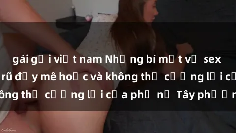 gái gọi việt nam Những bí mật về sex gái Tây: Sự quyến rũ đầy mê hoặc và không thể cưỡng lại của phụ nữ Tây phương