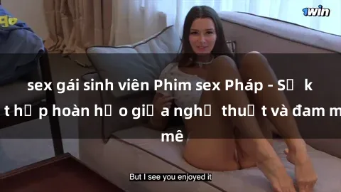 sex gái sinh viên Phim sex Pháp - Sự kết hợp hoàn hảo giữa nghệ thuật và đam mê